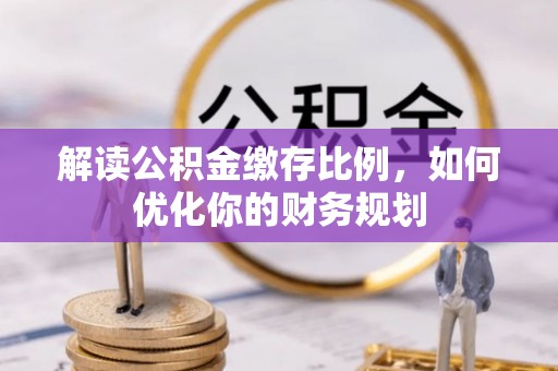 鄄城解读公积金缴存比例，如何优化你的财务规划