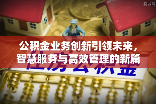 鄄城公积金业务创新引领未来，智慧服务与高效管理的新篇章