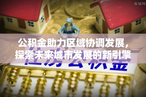 鄄城公积金助力区域协调发展，探索未来城市发展的新引擎