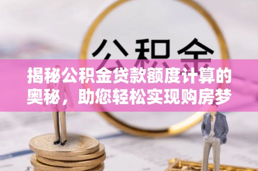 鄄城揭秘公积金贷款额度计算的奥秘，助您轻松实现购房梦想