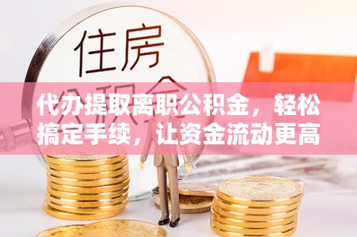 鄄城代办提取离职公积金，轻松搞定手续，让资金流动更高效