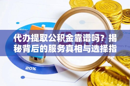 鄄城代办提取公积金靠谱吗？揭秘背后的服务真相与选择指南
