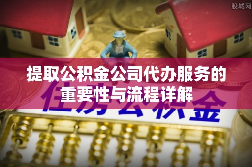鄄城提取公积金公司代办服务的重要性与流程详解