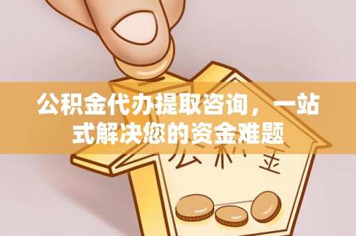 鄄城公积金代办提取咨询，一站式解决您的资金难题