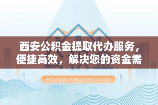 鄄城西安公积金提取代办服务，便捷高效，解决您的资金需求
