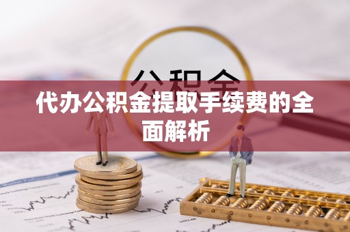 鄄城代办公积金提取手续费的全面解析