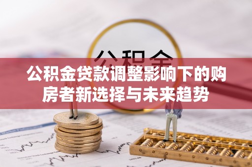 鄄城公积金贷款调整影响下的购房者新选择与未来趋势