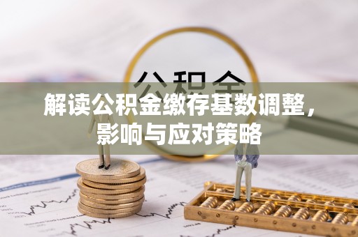 鄄城解读公积金缴存基数调整，影响与应对策略