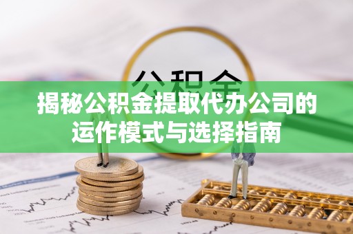 鄄城揭秘公积金提取代办公司的运作模式与选择指南