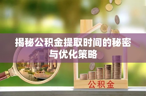 鄄城揭秘公积金提取时间的秘密与优化策略