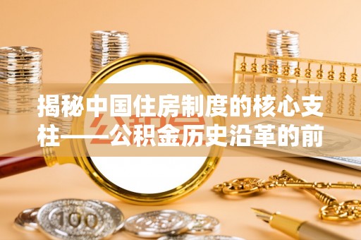 鄄城揭秘中国住房制度的核心支柱——公积金历史沿革的前世今生