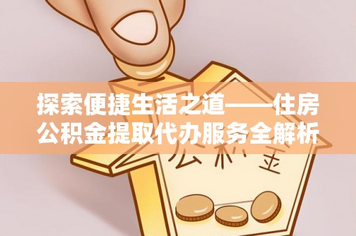 鄄城探索便捷生活之道——住房公积金提取代办服务全解析