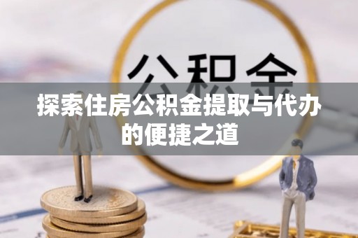 鄄城探索住房公积金提取与代办的便捷之道