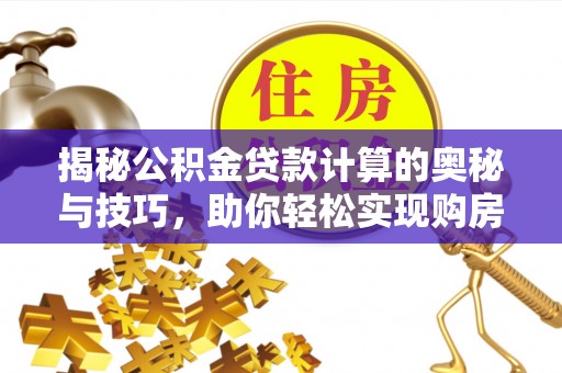 鄄城揭秘公积金贷款计算的奥秘与技巧，助你轻松实现购房梦想