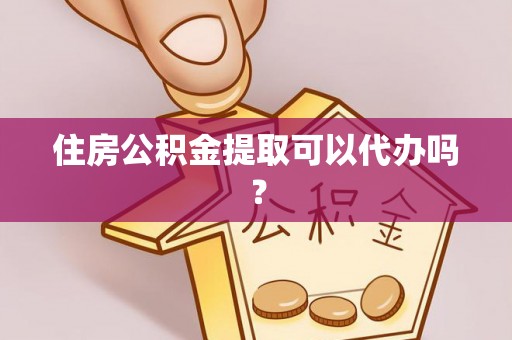 鄄城住房公积金提取可以代办吗？