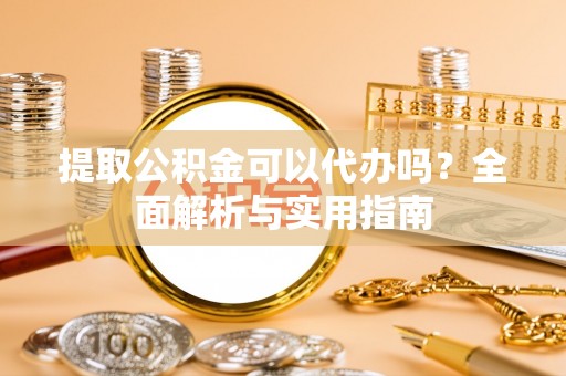 鄄城提取公积金可以代办吗？全面解析与实用指南