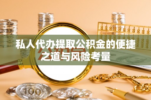 鄄城私人代办提取公积金的便捷之道与风险考量
