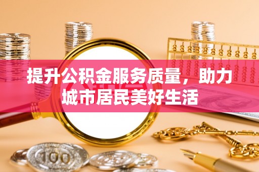 鄄城提升公积金服务质量，助力城市居民美好生活