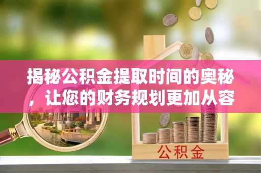 鄄城揭秘公积金提取时间的奥秘，让您的财务规划更加从容