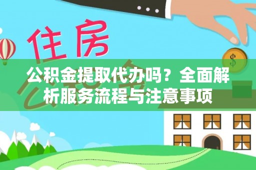 鄄城公积金提取代办吗？全面解析服务流程与注意事项