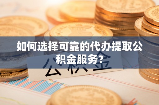 鄄城如何选择可靠的代办提取公积金服务？