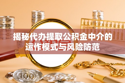 鄄城揭秘代办提取公积金中介的运作模式与风险防范