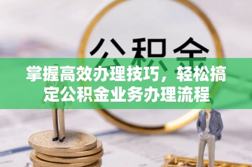 鄄城掌握高效办理技巧，轻松搞定公积金业务办理流程