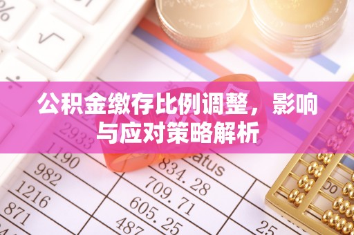 鄄城公积金缴存比例调整，影响与应对策略解析