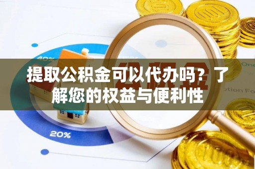 鄄城提取公积金可以代办吗？了解您的权益与便利性