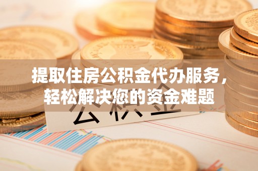 鄄城提取住房公积金代办服务，轻松解决您的资金难题