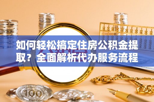 鄄城如何轻松搞定住房公积金提取？全面解析代办服务流程与优势