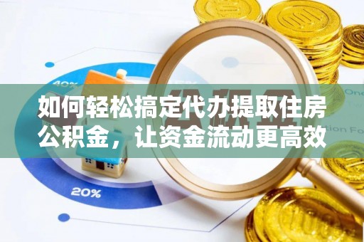 鄄城如何轻松搞定代办提取住房公积金，让资金流动更高效