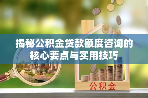鄄城揭秘公积金贷款额度咨询的核心要点与实用技巧