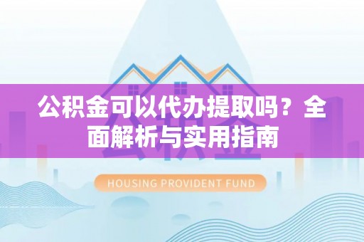 鄄城公积金可以代办提取吗？全面解析与实用指南