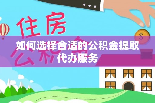 鄄城如何选择合适的公积金提取代办服务