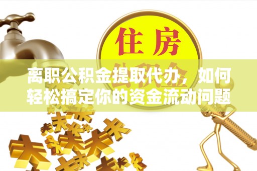 鄄城离职公积金提取代办，如何轻松搞定你的资金流动问题
