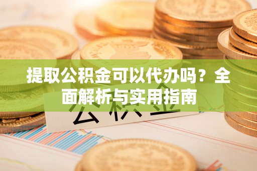 鄄城提取公积金可以代办吗？全面解析与实用指南