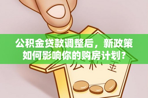 鄄城公积金贷款调整后，新政策如何影响你的购房计划？