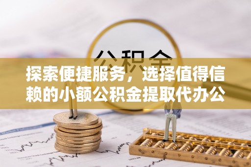 鄄城探索便捷服务，选择值得信赖的小额公积金提取代办公司