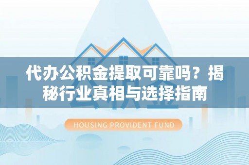 鄄城代办公积金提取可靠吗？揭秘行业真相与选择指南