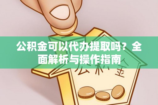 鄄城公积金可以代办提取吗？全面解析与操作指南