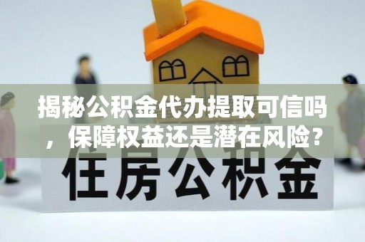 鄄城揭秘公积金代办提取可信吗，保障权益还是潜在风险？