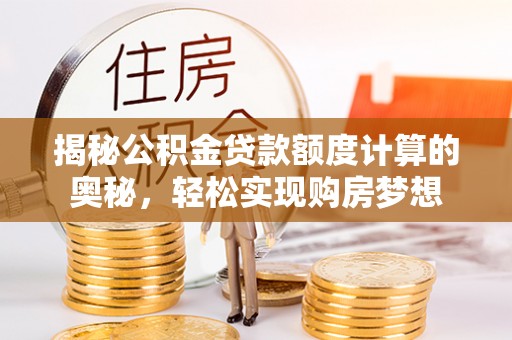 鄄城揭秘公积金贷款额度计算的奥秘，轻松实现购房梦想