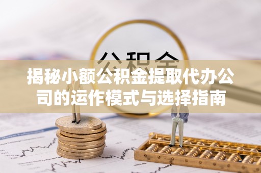 鄄城揭秘小额公积金提取代办公司的运作模式与选择指南