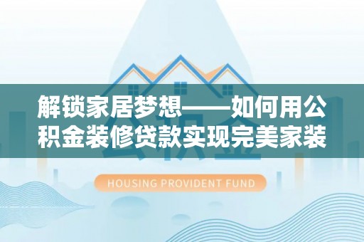 鄄城解锁家居梦想——如何用公积金装修贷款实现完美家装