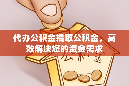 鄄城代办公积金提取公积金，高效解决您的资金需求
