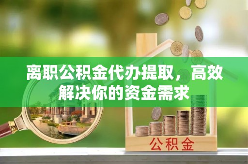 鄄城离职公积金代办提取，高效解决你的资金需求