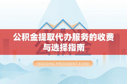 鄄城公积金提取代办服务的收费与选择指南