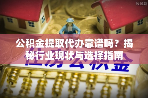 鄄城公积金提取代办靠谱吗？揭秘行业现状与选择指南