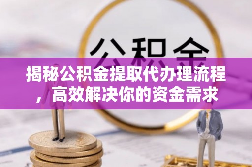 鄄城揭秘公积金提取代办理流程，高效解决你的资金需求